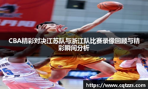 CBA精彩对决江苏队与浙江队比赛录像回顾与精彩瞬间分析