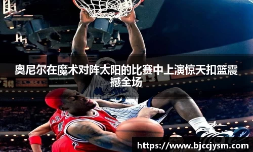 奥尼尔在魔术对阵太阳的比赛中上演惊天扣篮震撼全场