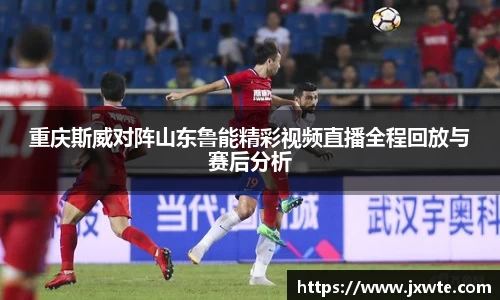 重庆斯威对阵山东鲁能精彩视频直播全程回放与赛后分析