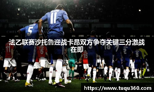 法乙联赛沙托鲁迎战卡昂双方争夺关键三分激战在即