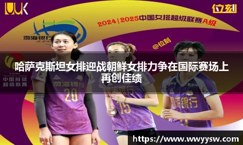 哈萨克斯坦女排迎战朝鲜女排力争在国际赛场上再创佳绩
