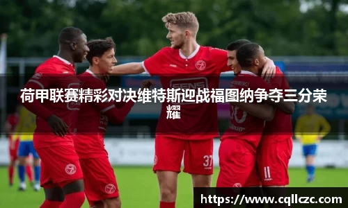荷甲联赛精彩对决维特斯迎战福图纳争夺三分荣耀