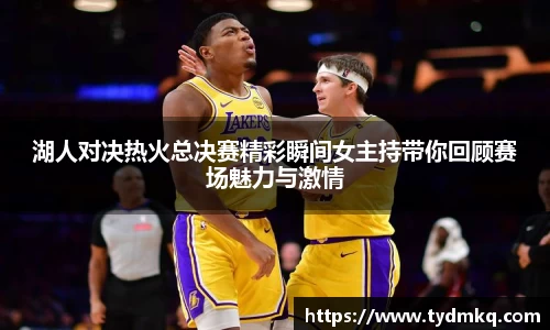湖人对决热火总决赛精彩瞬间女主持带你回顾赛场魅力与激情