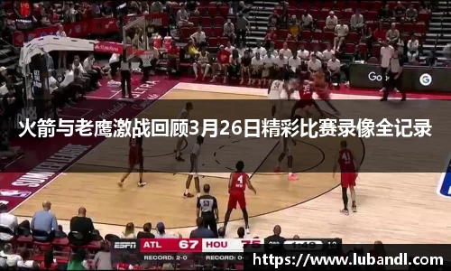火箭与老鹰激战回顾3月26日精彩比赛录像全记录