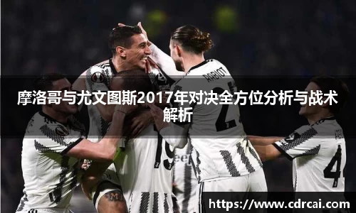 摩洛哥与尤文图斯2017年对决全方位分析与战术解析