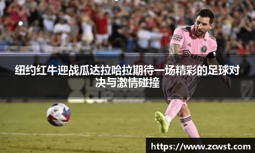 纽约红牛迎战瓜达拉哈拉期待一场精彩的足球对决与激情碰撞