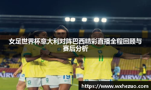 女足世界杯意大利对阵巴西精彩直播全程回顾与赛后分析