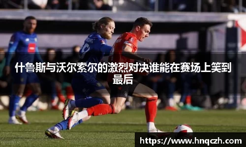 什鲁斯与沃尔索尔的激烈对决谁能在赛场上笑到最后