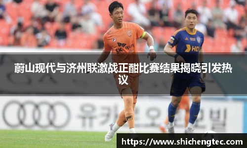 蔚山现代与济州联激战正酣比赛结果揭晓引发热议