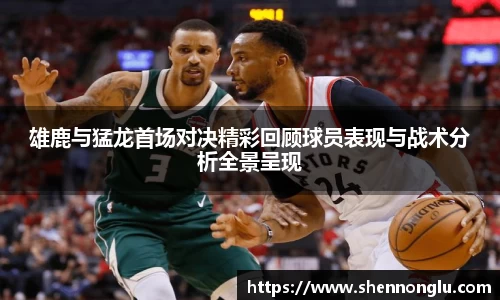 雄鹿与猛龙首场对决精彩回顾球员表现与战术分析全景呈现