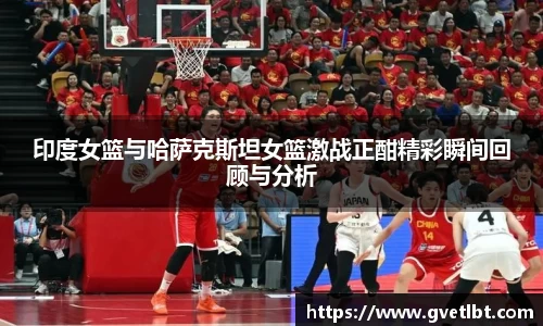 印度女篮与哈萨克斯坦女篮激战正酣精彩瞬间回顾与分析