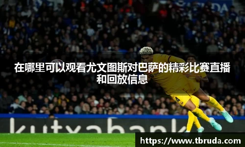 在哪里可以观看尤文图斯对巴萨的精彩比赛直播和回放信息