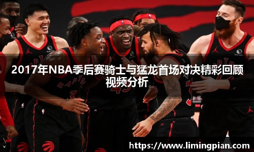 2017年NBA季后赛骑士与猛龙首场对决精彩回顾视频分析