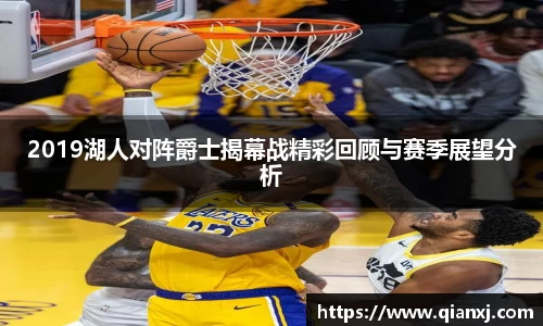 2019湖人对阵爵士揭幕战精彩回顾与赛季展望分析