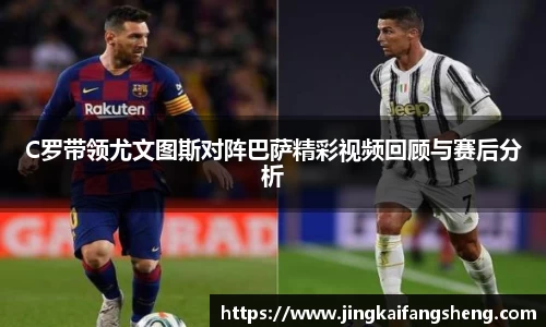 C罗带领尤文图斯对阵巴萨精彩视频回顾与赛后分析