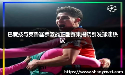 巴竞技与克鲁塞罗激战正酣赛果揭晓引发球迷热议