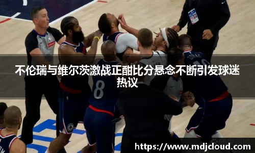 不伦瑞与维尔茨激战正酣比分悬念不断引发球迷热议
