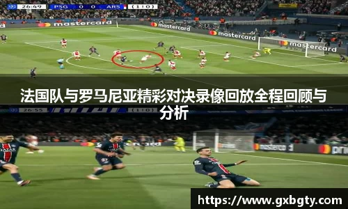 法国队与罗马尼亚精彩对决录像回放全程回顾与分析