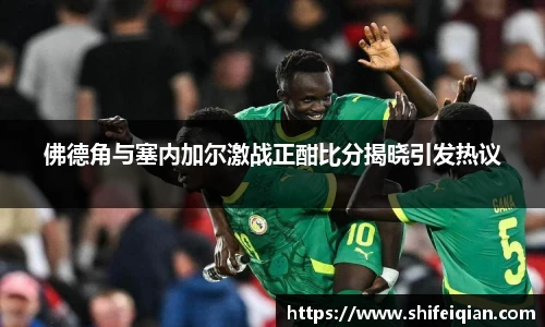 佛德角与塞内加尔激战正酣比分揭晓引发热议
