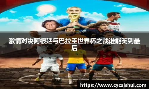 激情对决阿根廷与巴拉圭世界杯之战谁能笑到最后