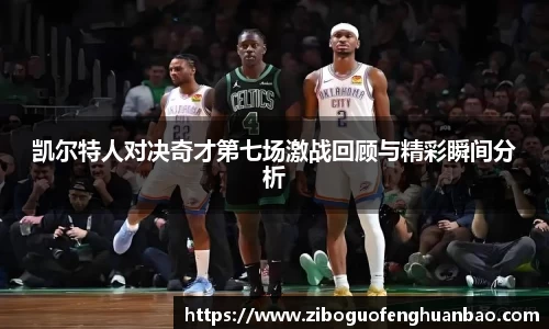 凯尔特人对决奇才第七场激战回顾与精彩瞬间分析