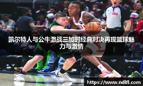 凯尔特人与公牛激战三加时经典对决再现篮球魅力与激情