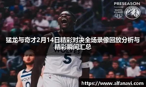 猛龙与奇才2月14日精彩对决全场录像回放分析与精彩瞬间汇总