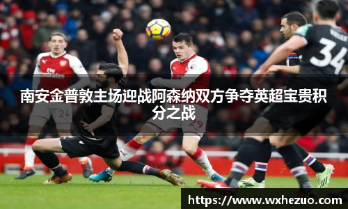 南安金普敦主场迎战阿森纳双方争夺英超宝贵积分之战
