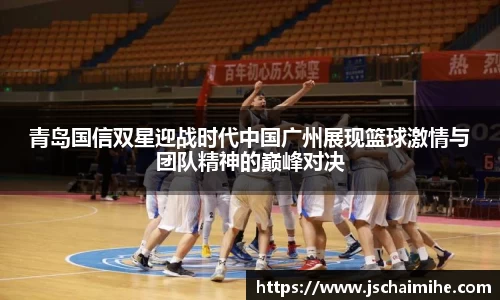 青岛国信双星迎战时代中国广州展现篮球激情与团队精神的巅峰对决