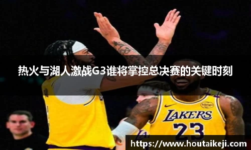 热火与湖人激战G3谁将掌控总决赛的关键时刻