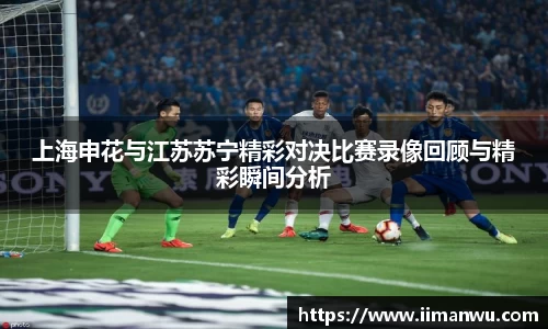上海申花与江苏苏宁精彩对决比赛录像回顾与精彩瞬间分析