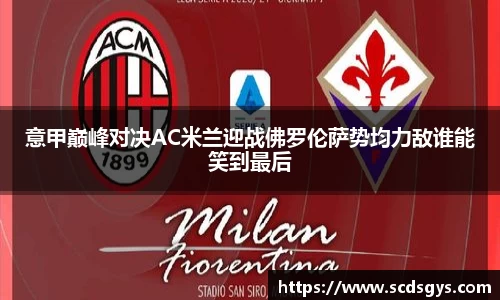 意甲巅峰对决AC米兰迎战佛罗伦萨势均力敌谁能笑到最后