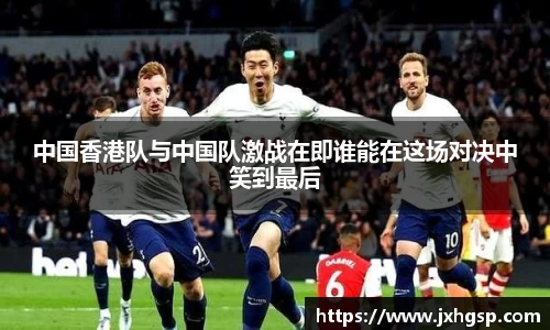 中国香港队与中国队激战在即谁能在这场对决中笑到最后