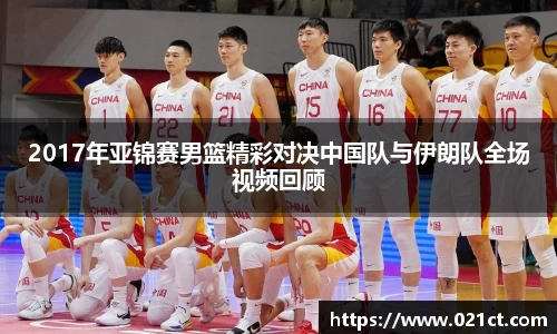 2017年亚锦赛男篮精彩对决中国队与伊朗队全场视频回顾