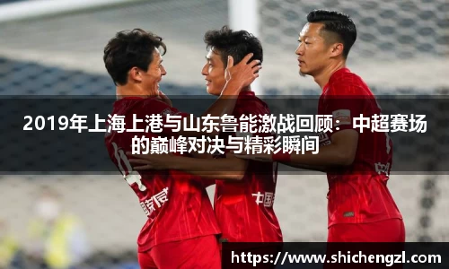 2019年上海上港与山东鲁能激战回顾：中超赛场的巅峰对决与精彩瞬间