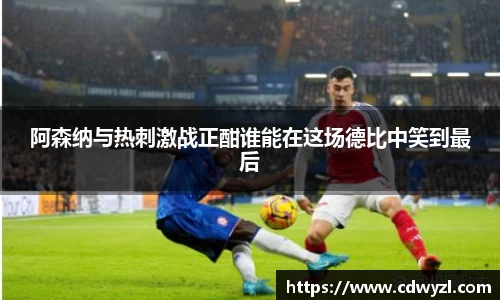 阿森纳与热刺激战正酣谁能在这场德比中笑到最后