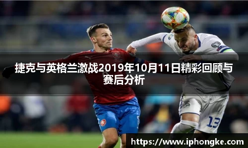 捷克与英格兰激战2019年10月11日精彩回顾与赛后分析