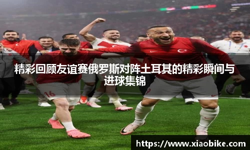 精彩回顾友谊赛俄罗斯对阵土耳其的精彩瞬间与进球集锦