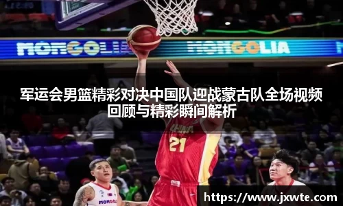 军运会男篮精彩对决中国队迎战蒙古队全场视频回顾与精彩瞬间解析