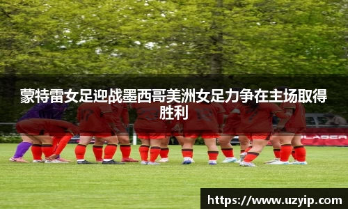 蒙特雷女足迎战墨西哥美洲女足力争在主场取得胜利