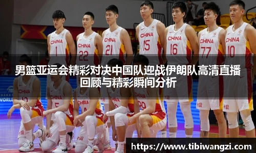 男篮亚运会精彩对决中国队迎战伊朗队高清直播回顾与精彩瞬间分析