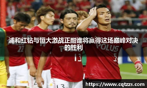 浦和红钻与恒大激战正酣谁将赢得这场巅峰对决的胜利