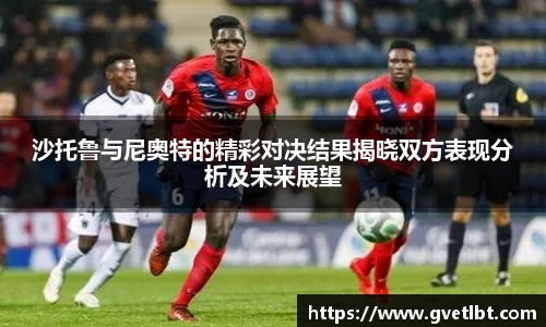 沙托鲁与尼奥特的精彩对决结果揭晓双方表现分析及未来展望