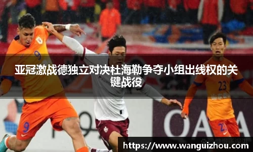 亚冠激战德独立对决杜海勒争夺小组出线权的关键战役
