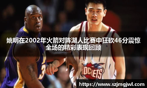 姚明在2002年火箭对阵湖人比赛中狂砍46分震惊全场的精彩表现回顾