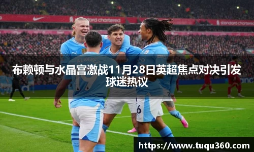 布赖顿与水晶宫激战11月28日英超焦点对决引发球迷热议