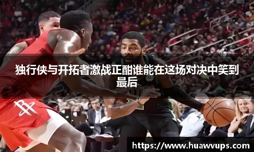 独行侠与开拓者激战正酣谁能在这场对决中笑到最后