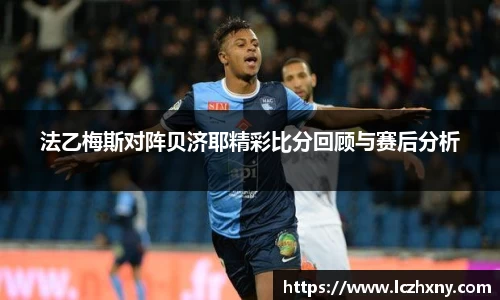 法乙梅斯对阵贝济耶精彩比分回顾与赛后分析