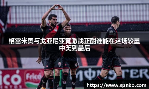 格雷米奥与戈亚尼亚竟激战正酣谁能在这场较量中笑到最后