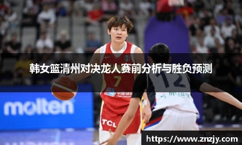 韩女篮清州对决龙人赛前分析与胜负预测